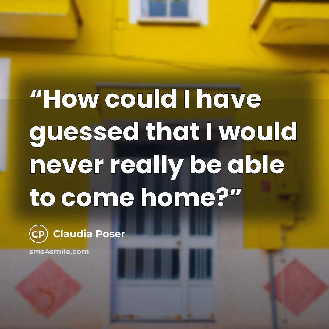 “How could I have guessed that I would never really be able to come home?” quote by Claudia Poser