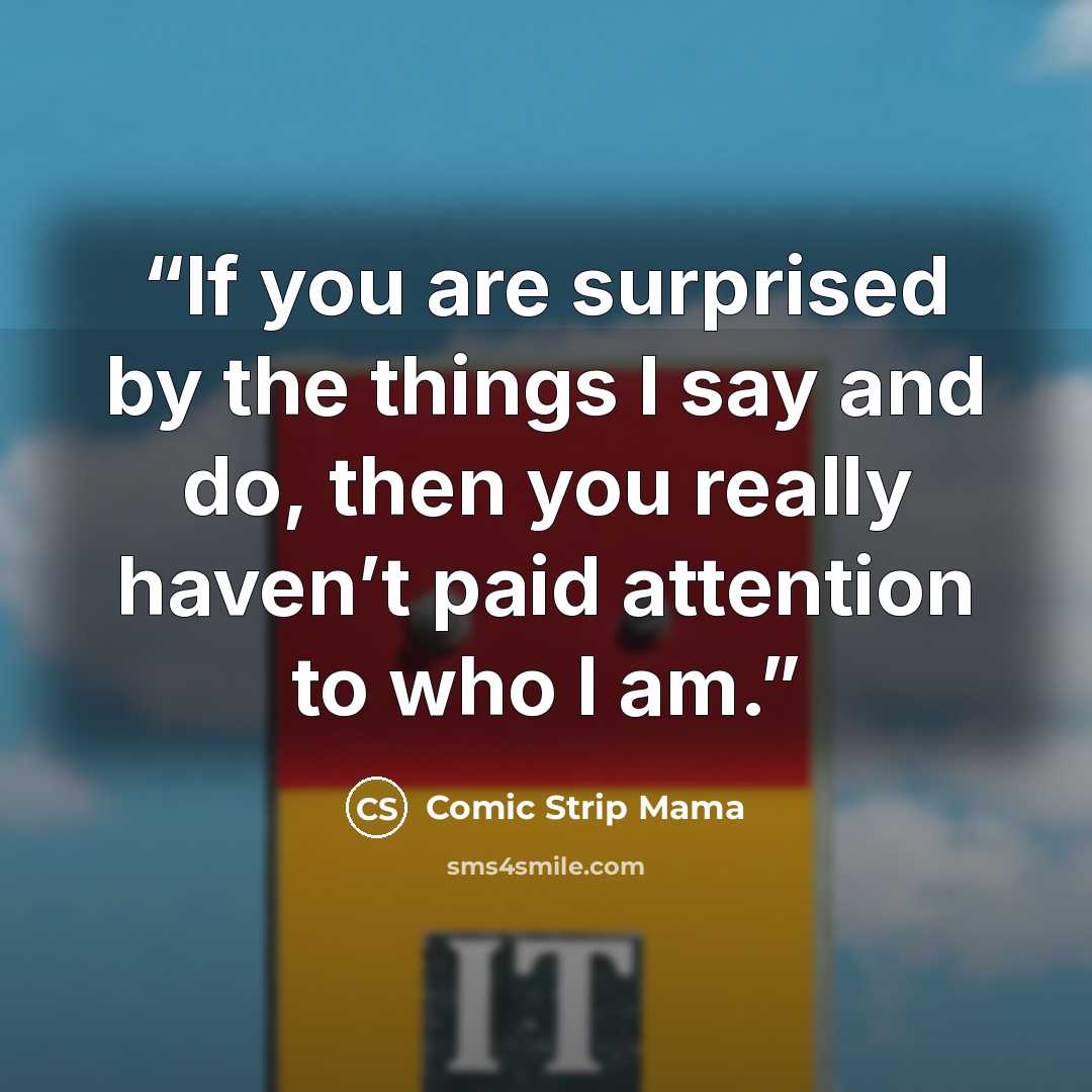 “If you are surprised by the things I say and do, then you really haven’t paid attention to who I am.” quote by Comic Strip Mama