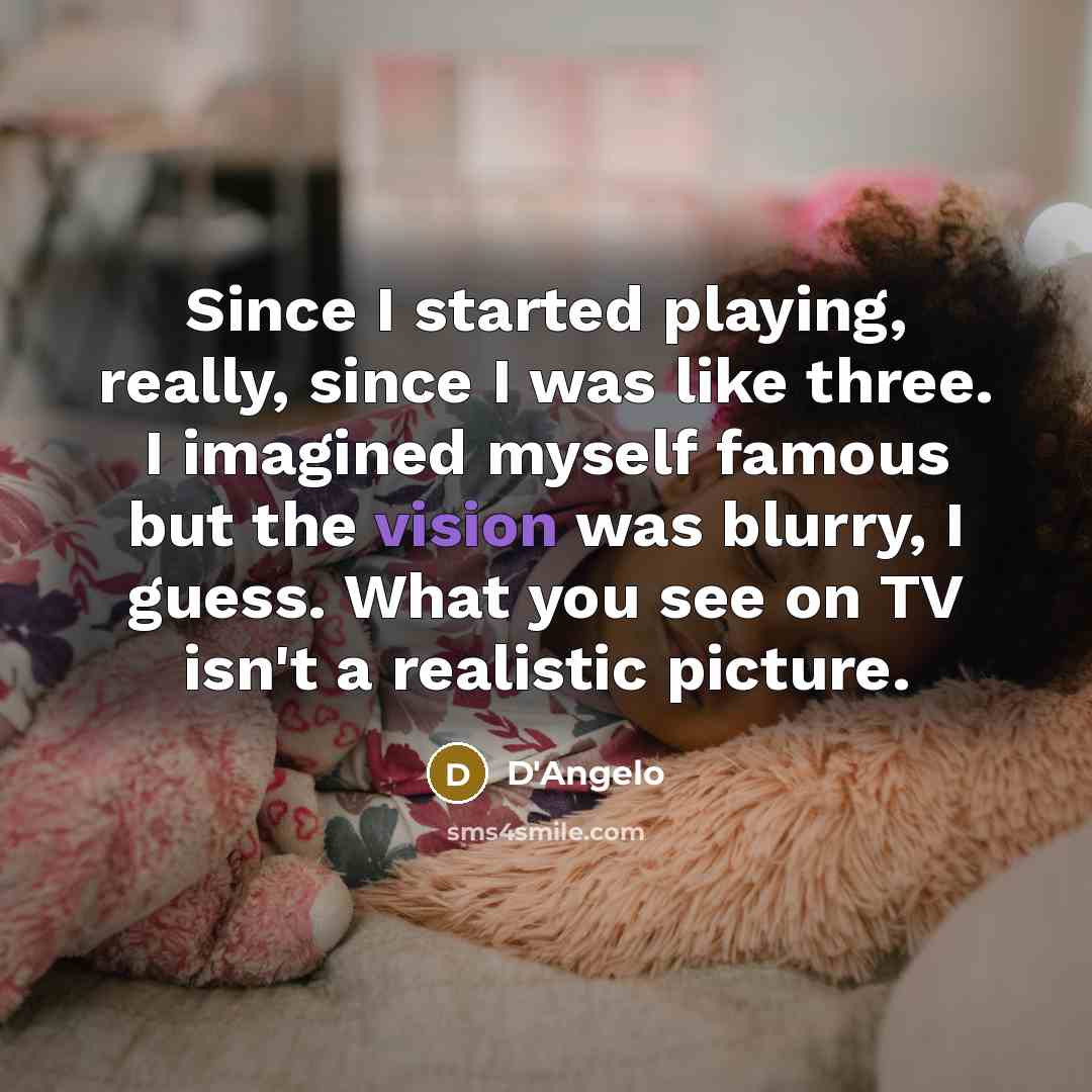 “Since I started playing, really, since I was like three. I imagined myself famous but the vision was blurry, I guess. What you see on TV isn't a realistic picture.” quote by D'Angelo