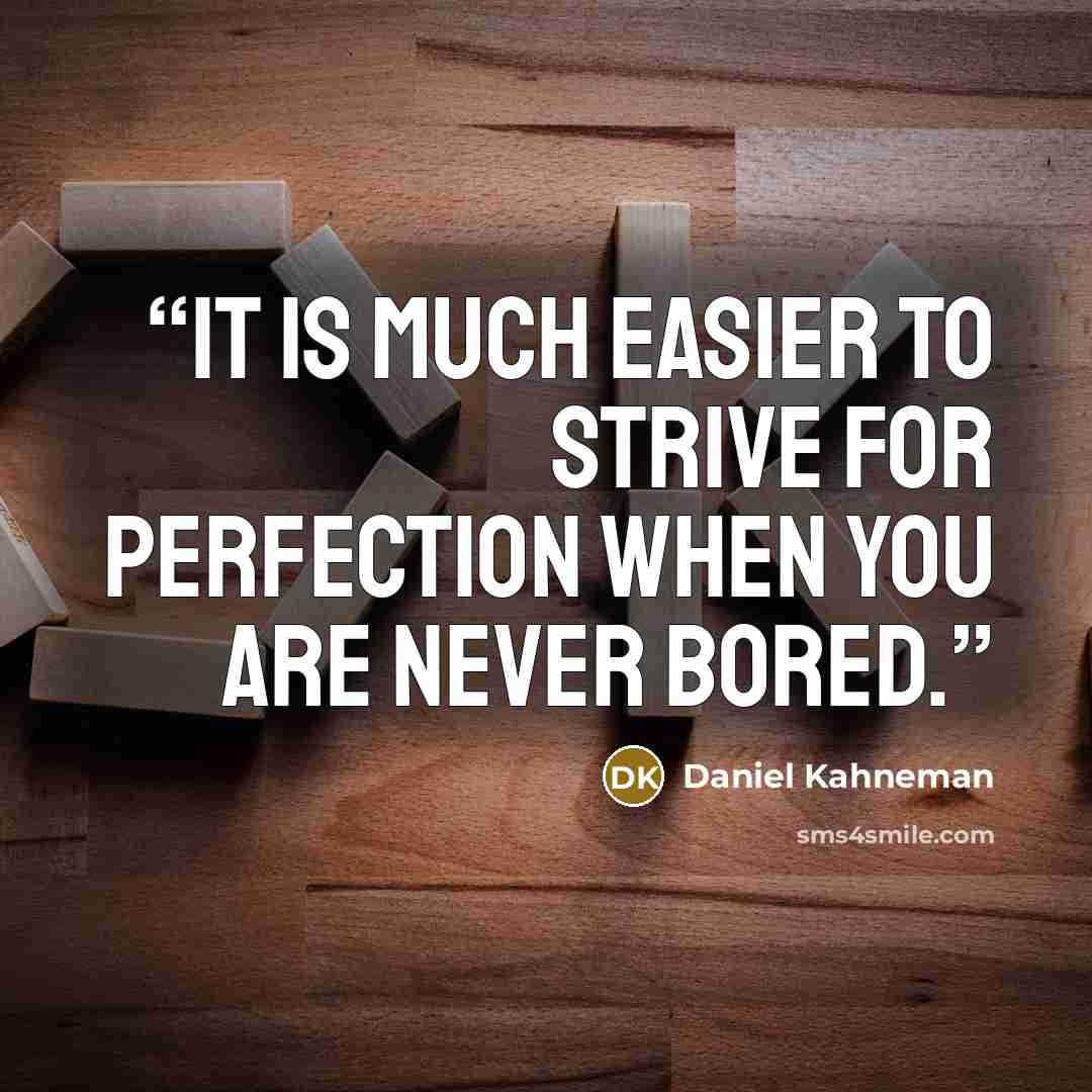 “it is much easier to strive for perfection when you are never bored.” quote by Daniel Kahneman