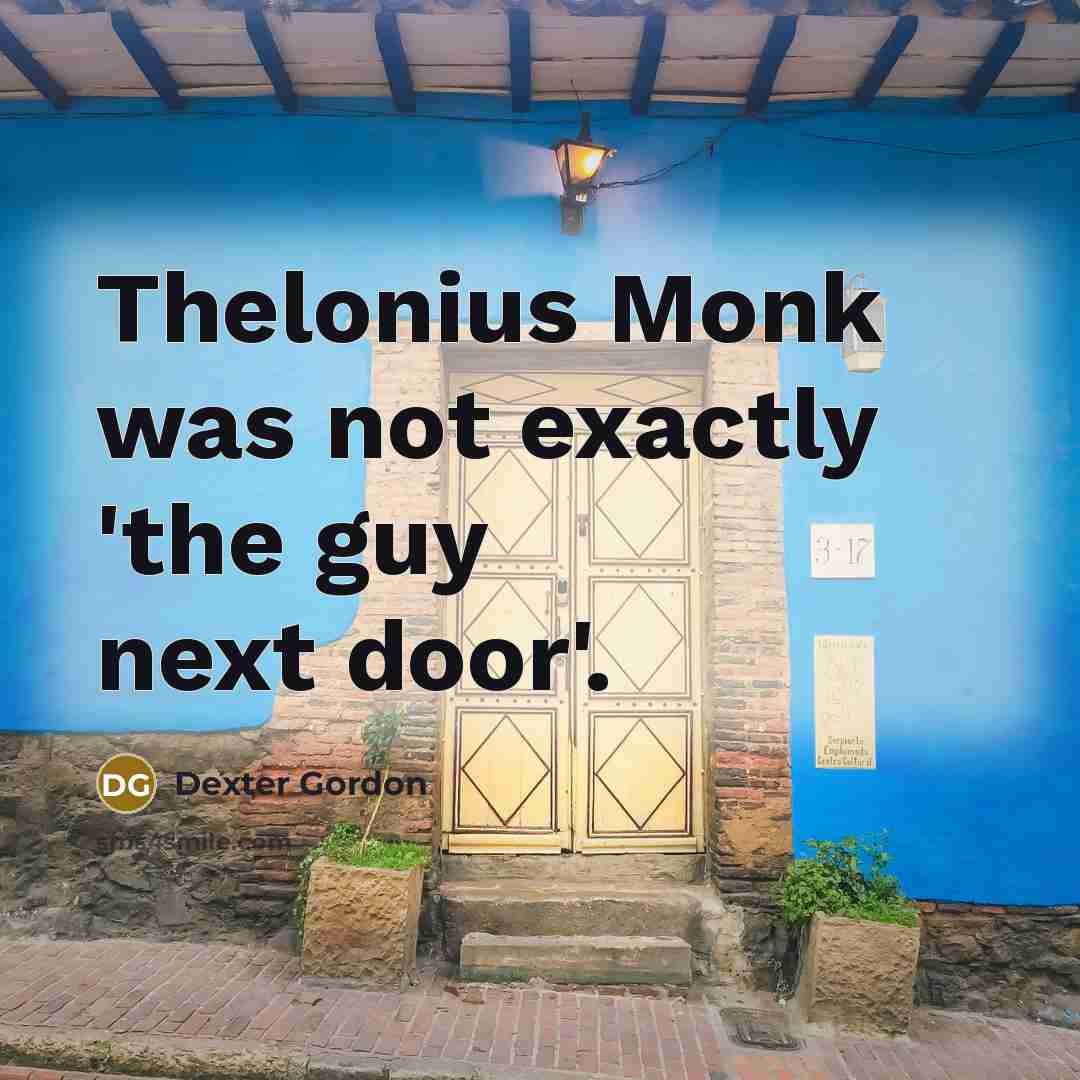 “Thelonius Monk was not exactly 'the guy next door'.” quote by Dexter Gordon