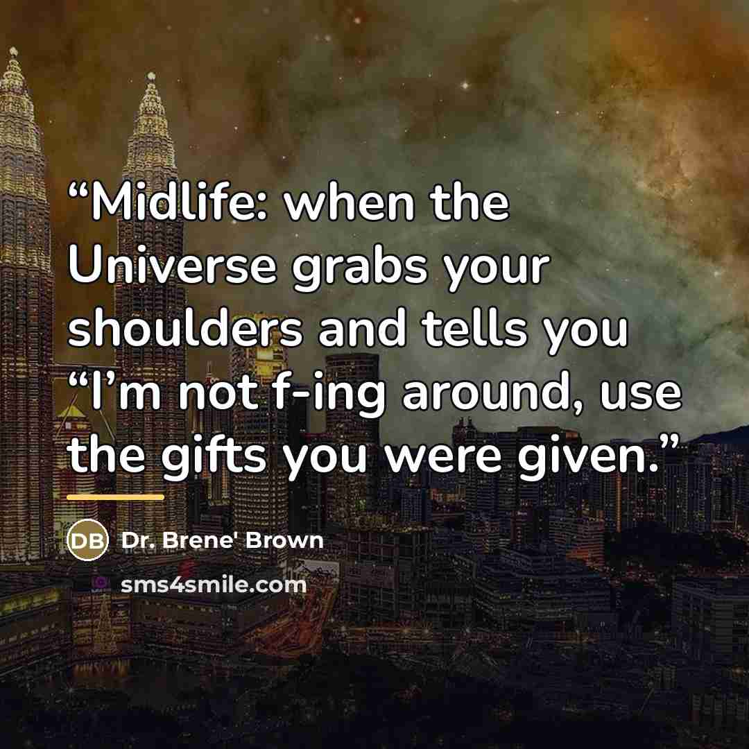 “Midlife: when the Universe grabs your shoulders and tells you “I’m not f-ing around, use the gifts you were given.” quote by Anonymous