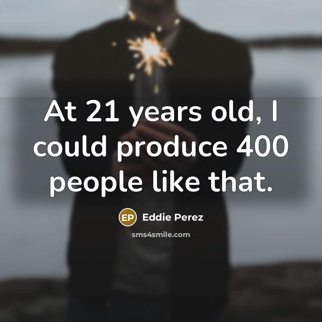 “At 21 years old, I could produce 400 people like…” quote by Eddie Perez