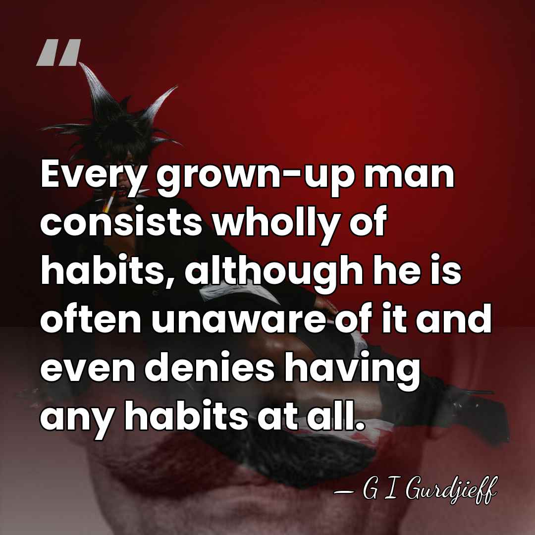 Every grown-up man consists wholly of habits, although he is often unaware&hellip; - G I Gurdjieff