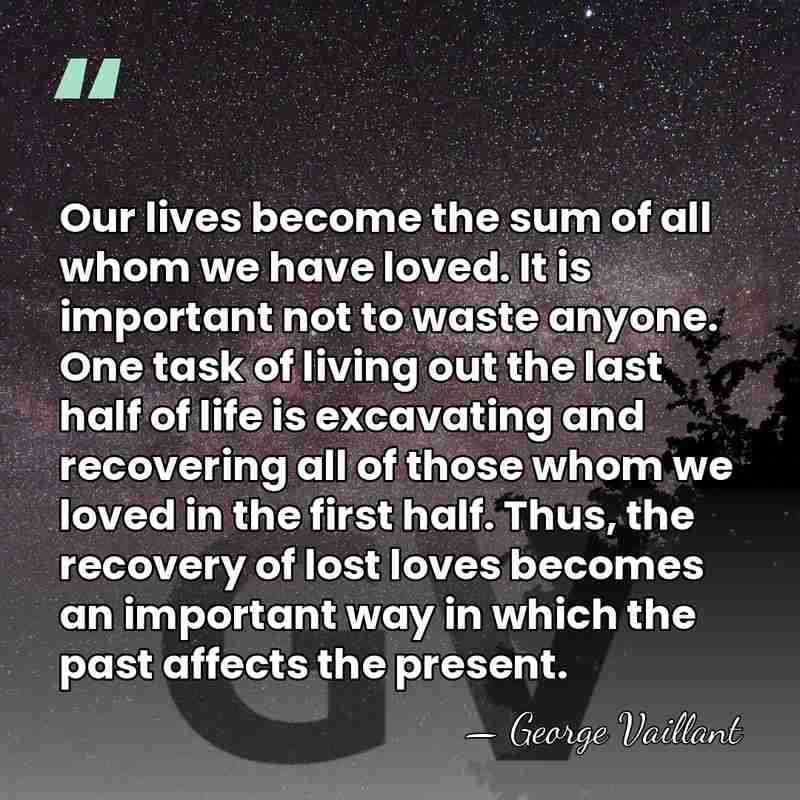 Our lives become the sum of all whom we have loved. It&hellip; - George Vaillant