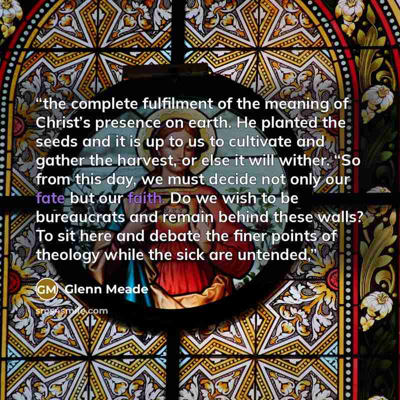 “the complete fulfilment of the meaning of Christ’s presence on earth. He planted the seeds and it is up to us to cultivate and gather the harvest, or else it will wither. “So from this day, we must decide not only our fate but our faith. Do we wish to be bureaucrats and remain behind these walls?…” quote by Glenn Meade