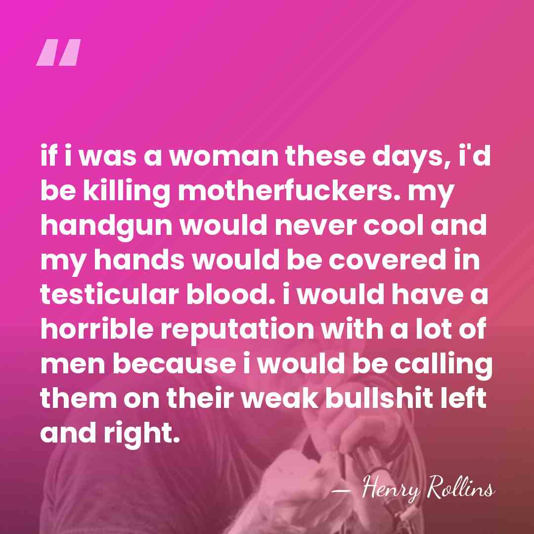 if i was a woman these days, i'd be killing motherfuckers. my&hellip; - Henry Rollins