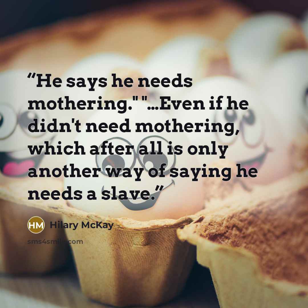 “He says he needs mothering." "…Even if he didn't need mothering, which after all is only another way of saying he needs a slave.” quote by Hilary Mckay