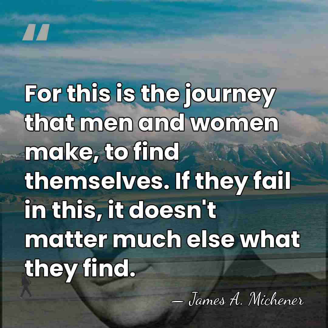 For this is the journey that men and women make, to find&hellip; - James A. Michener