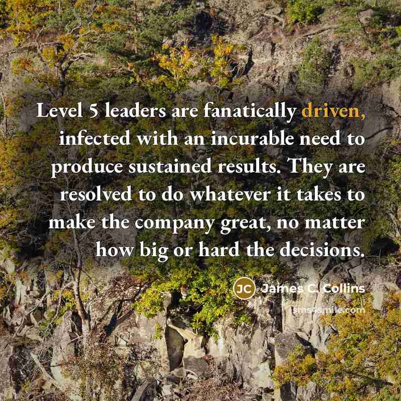 “Level 5 leaders are fanatically driven, infected with an incurable…” quote by James C. Collins