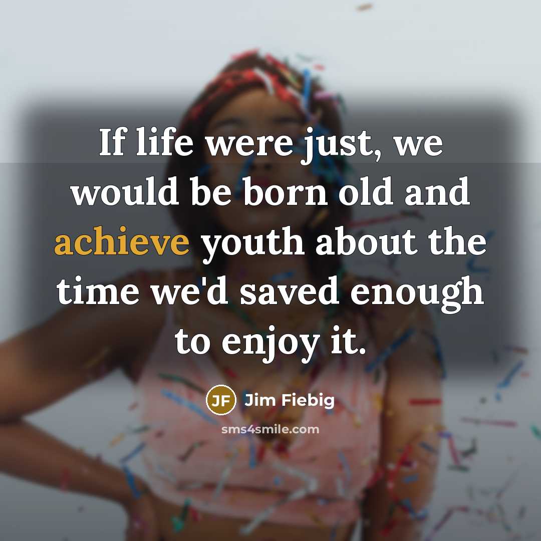 “If life were just, we would be born old and…” quote by Jim Fiebig