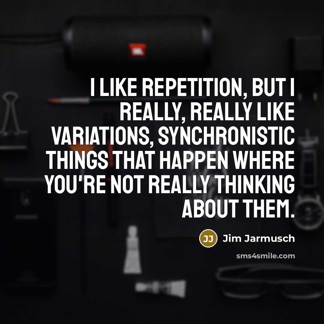 “I like repetition, but I really, really like variations, synchronistic…” quote by Jim Jarmusch