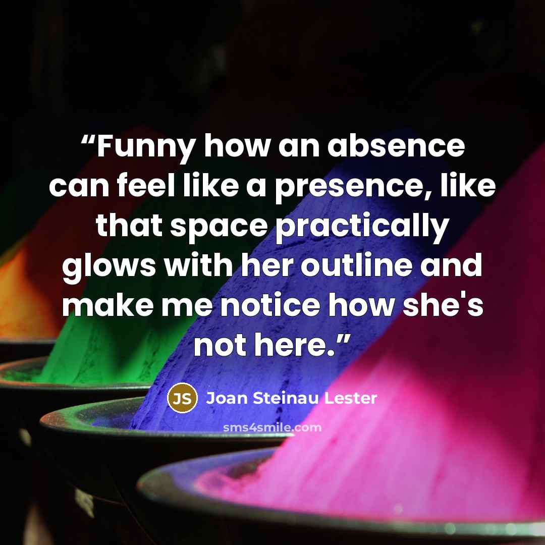 “Funny how an absence can feel like a presence, like that space practically glows with her outline and make me notice how she's not here.” quote by Joan Steinau Lester