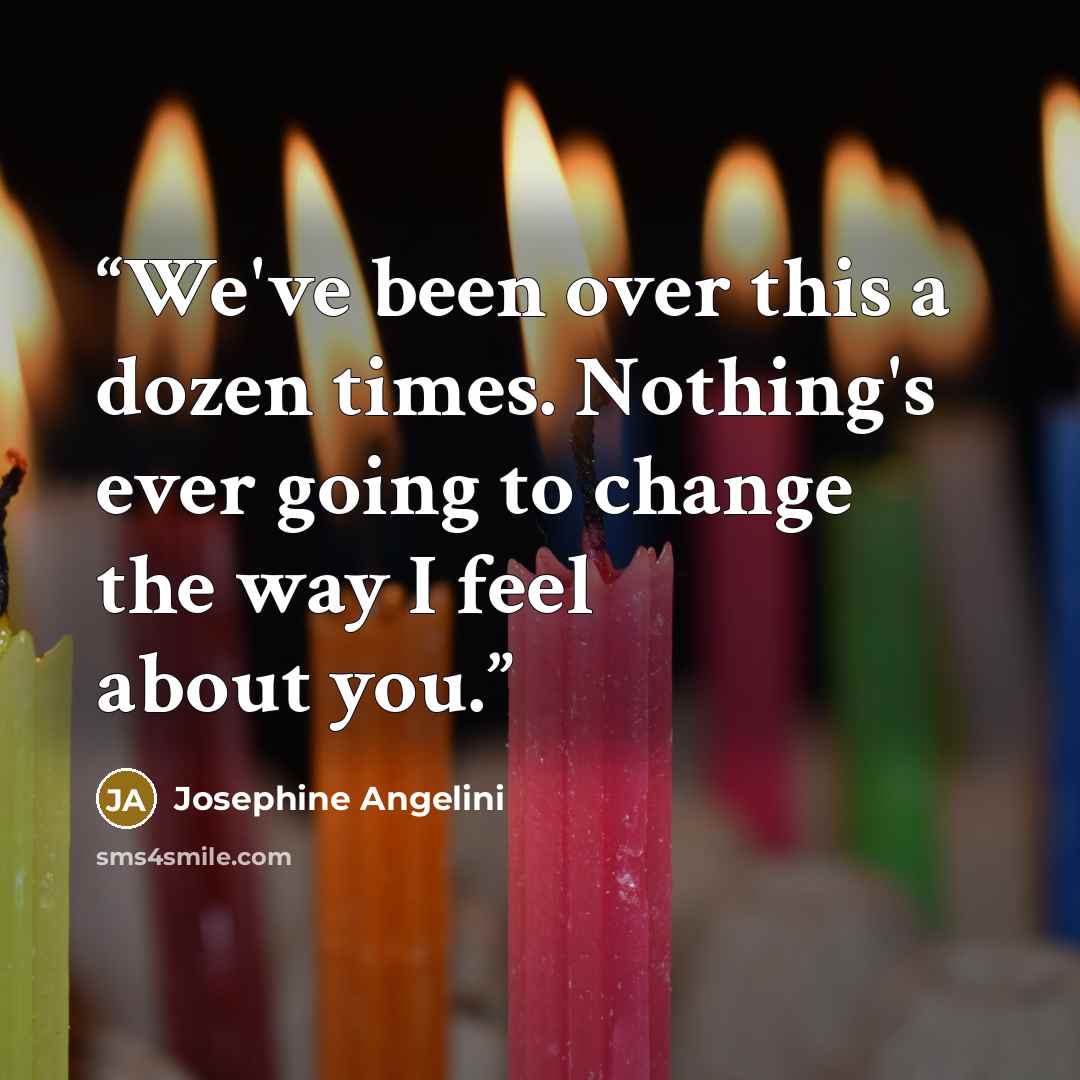 “We've been over this a dozen times. Nothing's ever going to change the way I feel about you.” quote by Josephine Angelini