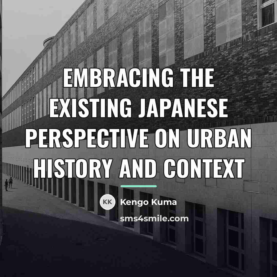 “EMBRACING THE EXISTING Japanese perspective on urban history and context…” quote by Kengo Kuma