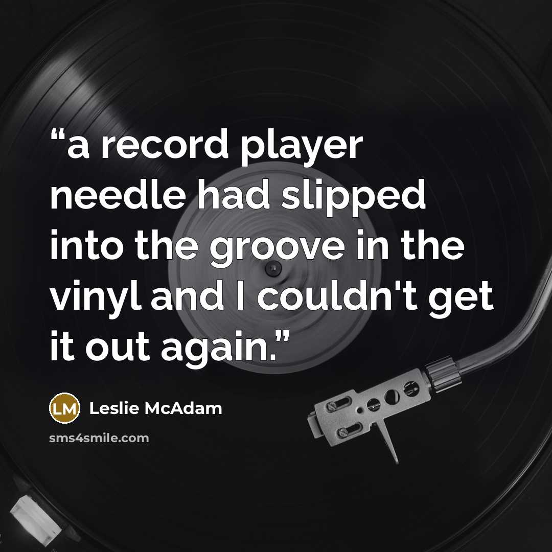 “a record player needle had slipped into the groove in the vinyl and I couldn't get it out again.” quote by Leslie McAdam