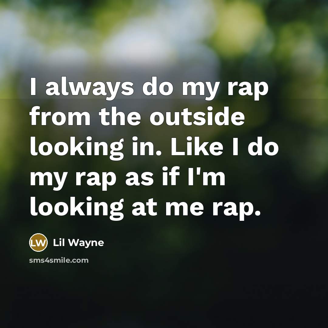 “I always do my rap from the outside looking in. Like I do my rap as if I'm looking at me rap.” quote by Lil Wayne