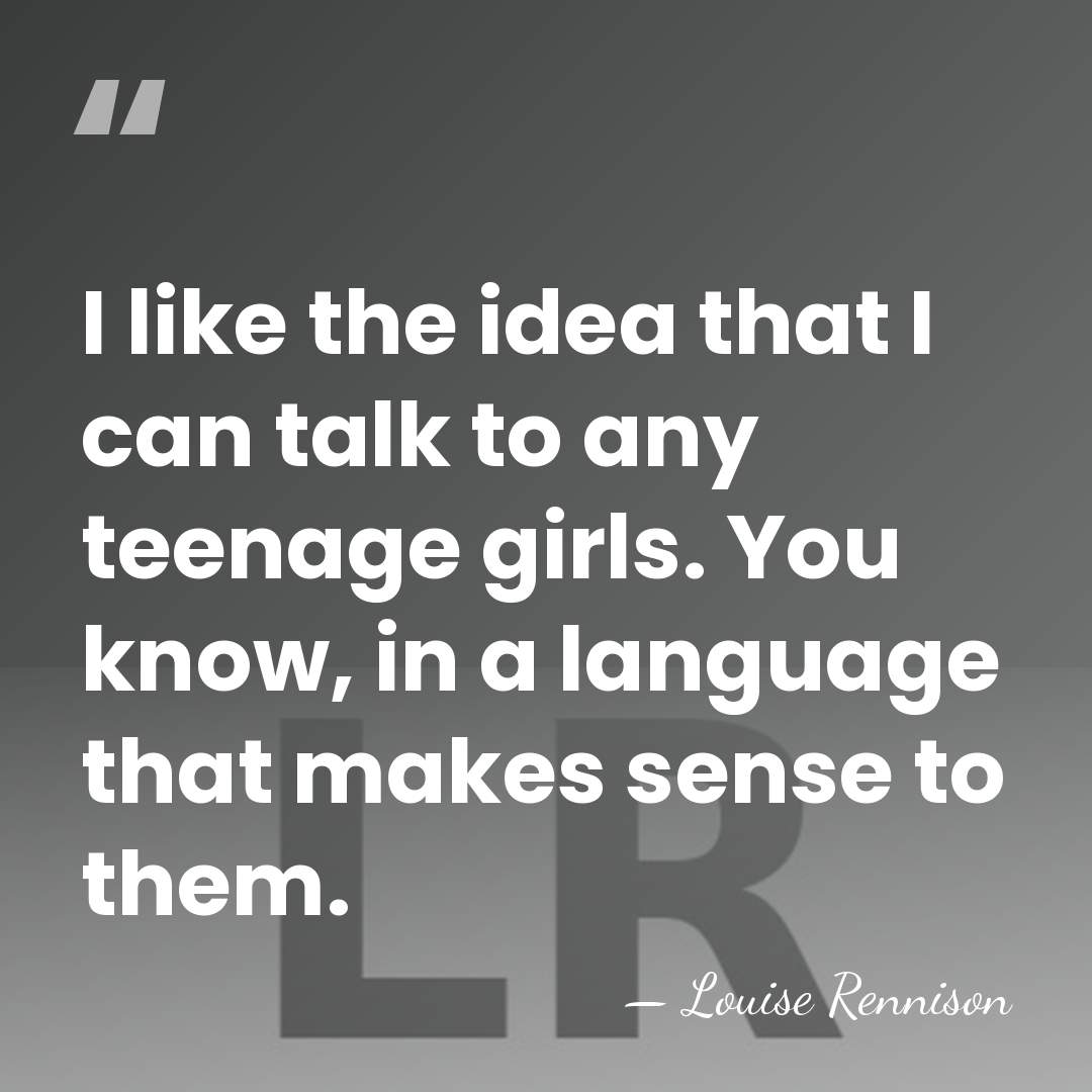 I like the idea that I can talk to any teenage girls.&hellip; - Louise Rennison