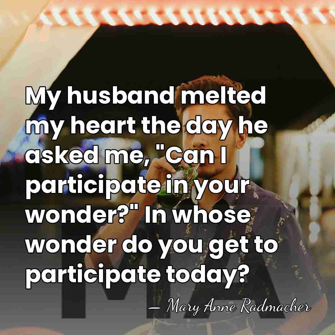My husband melted my heart the day he asked me, "Can I&hellip; - Mary Anne Radmacher