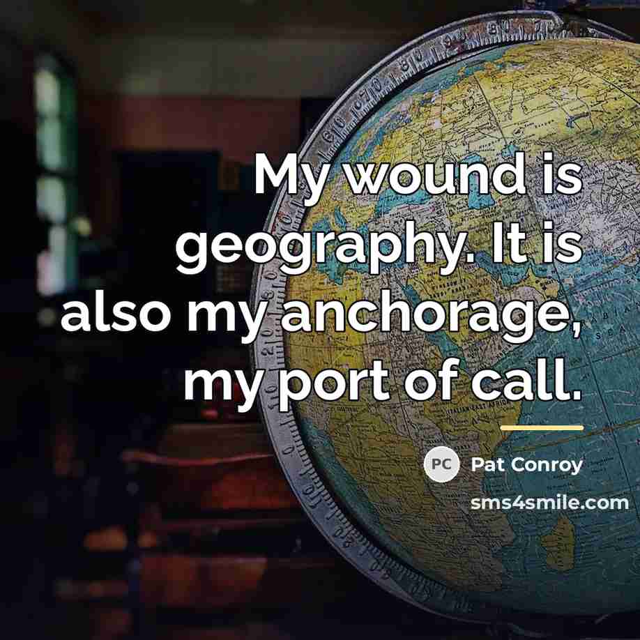 “My wound is geography. It is also my anchorage, my…” quote by Pat Conroy