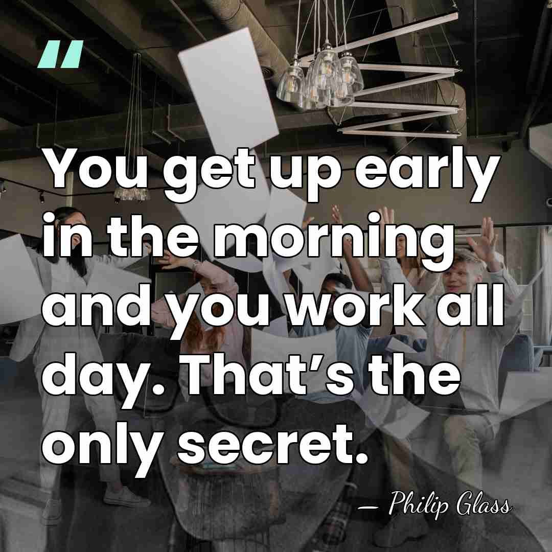 You get up early in the morning and you work all day.&hellip; - Philip Glass