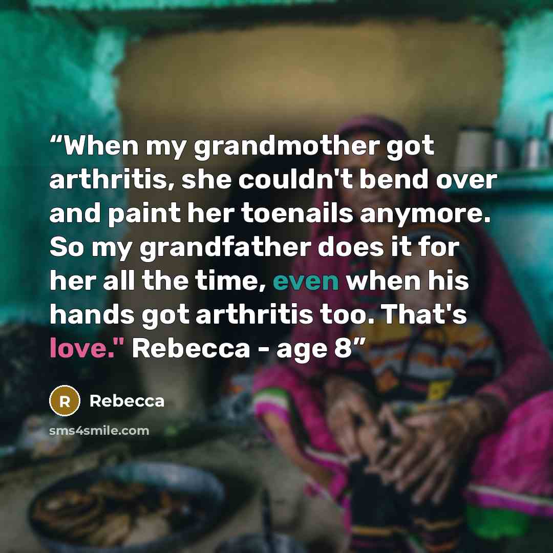“When my grandmother got arthritis, she couldn't bend over and paint her toenails anymore. So my grandfather does it for her all the time, even when his hands got arthritis too. That's love." Rebecca - age 8” quote by Rebecca
