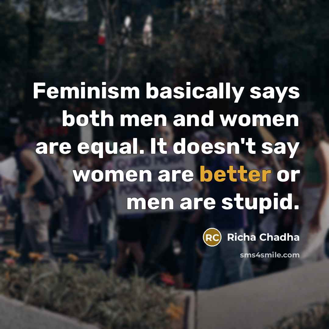 “Feminism basically says both men and women are equal. It doesn't say women are better or men are stupid.” quote by Richa Chadha