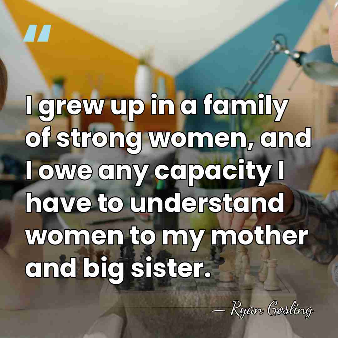 I grew up in a family of strong women, and I owe&hellip; - Ryan Gosling