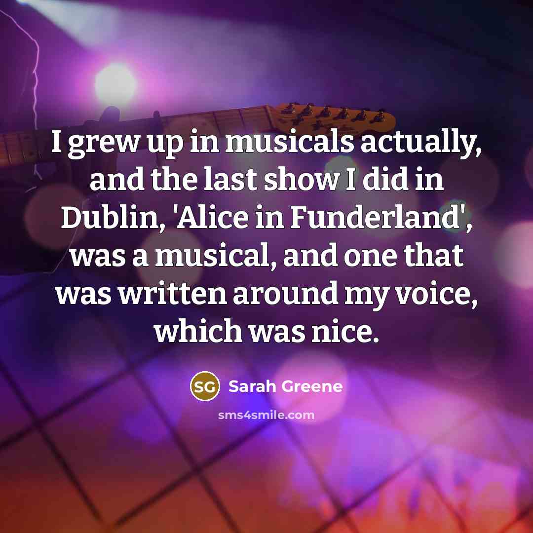 “I grew up in musicals actually, and the last show…” quote by Sarah Greene