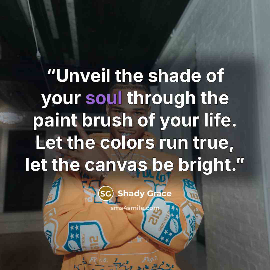 “Unveil the shade of your soul through the paint brush of your life. Let the colors run true, let the canvas be bright.” quote by Shady Grace