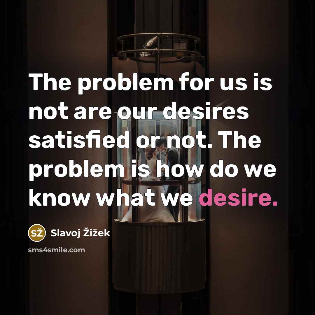 “The problem for us is not are our desires satisfied…” quote by Slavoj Žižek