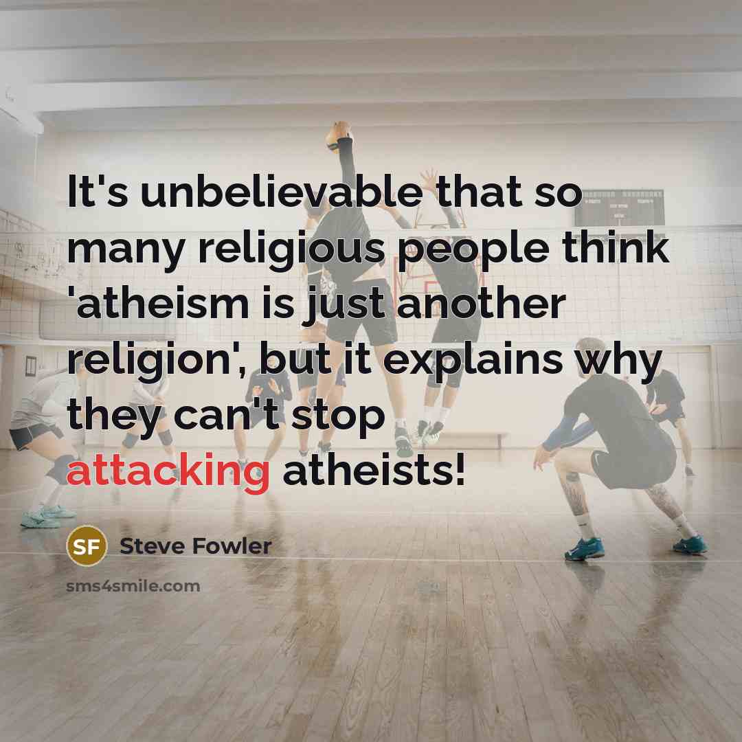 “It's unbelievable that so many religious people think 'atheism is just another religion', but it explains why they can't stop attacking atheists!” quote by Steve Fowler
