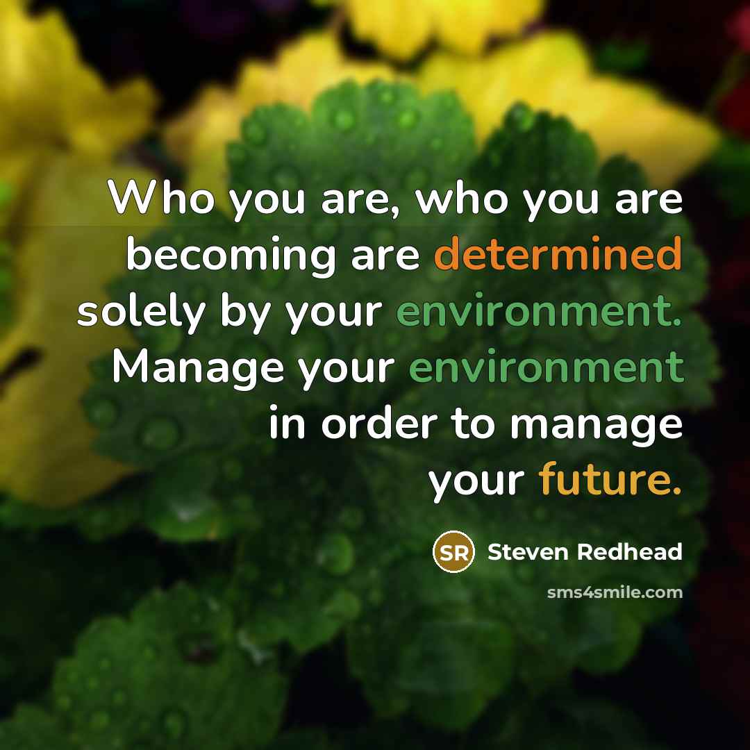 “Who you are, who you are becoming are determined solely by your environment. Manage your environment in order to manage your future.” quote by Steven Redhead