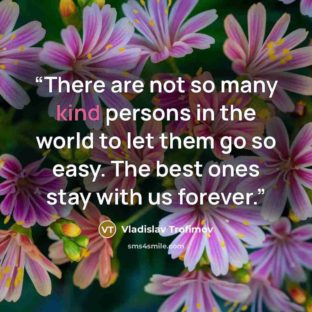 “There are not so many kind persons in the world to let them go so easy. The best ones stay with us forever.” quote by Vladislav Trofimov