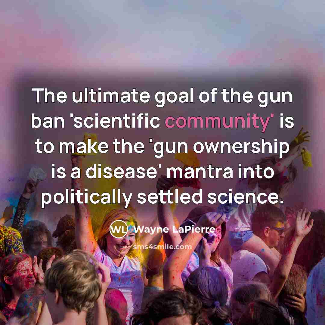 “The ultimate goal of the gun ban 'scientific community' is to make the 'gun ownership is a disease' mantra into politically settled science.” quote by Wayne LaPierre
