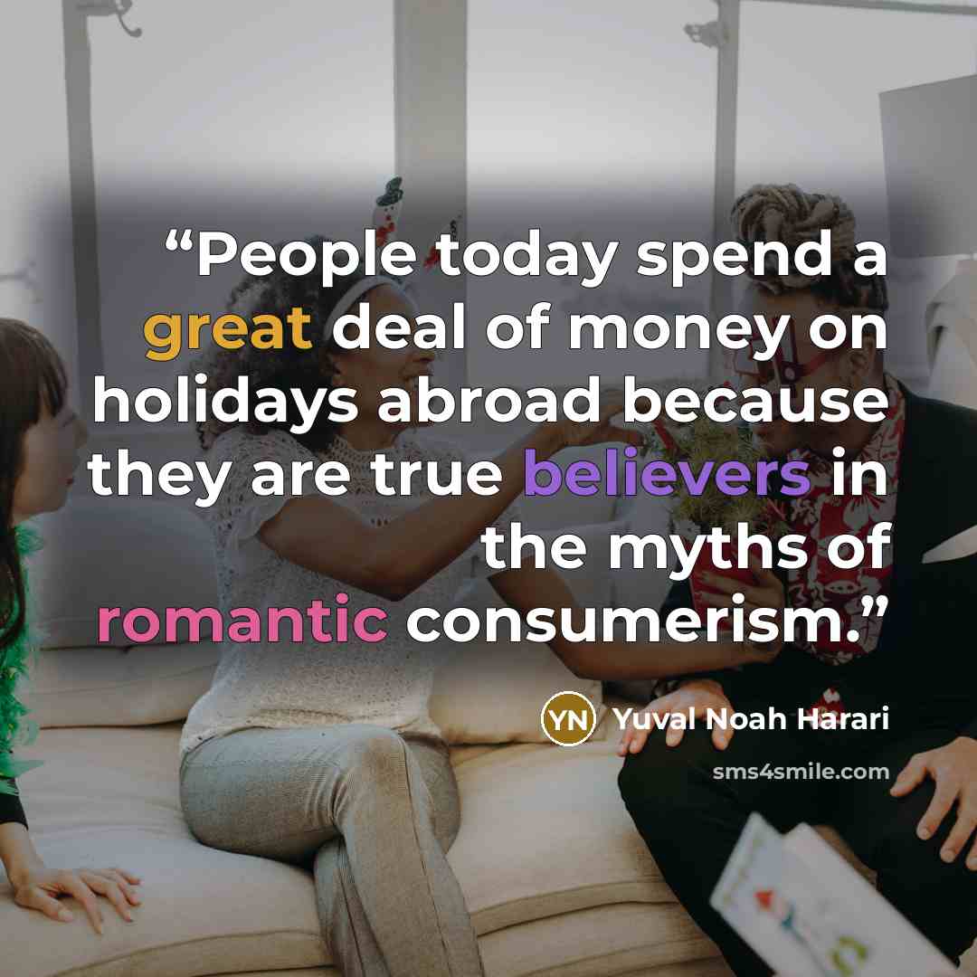 “People today spend a great deal of money on holidays abroad because they are true believers in the myths of romantic consumerism.” quote by Yuval Noah Harari