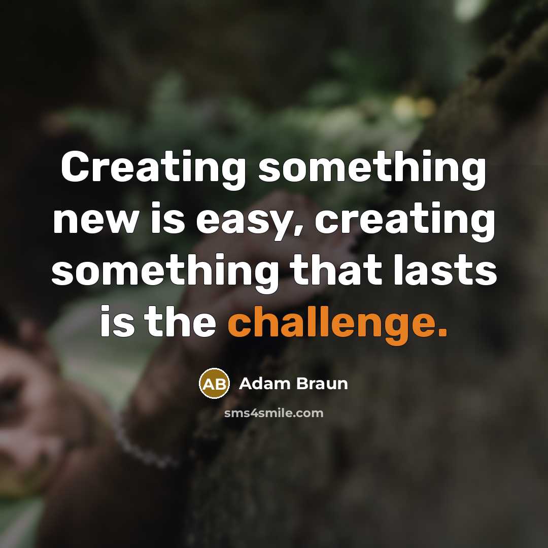 “Creating something new is easy, creating something that lasts is the challenge.” quote by Adam Braun
