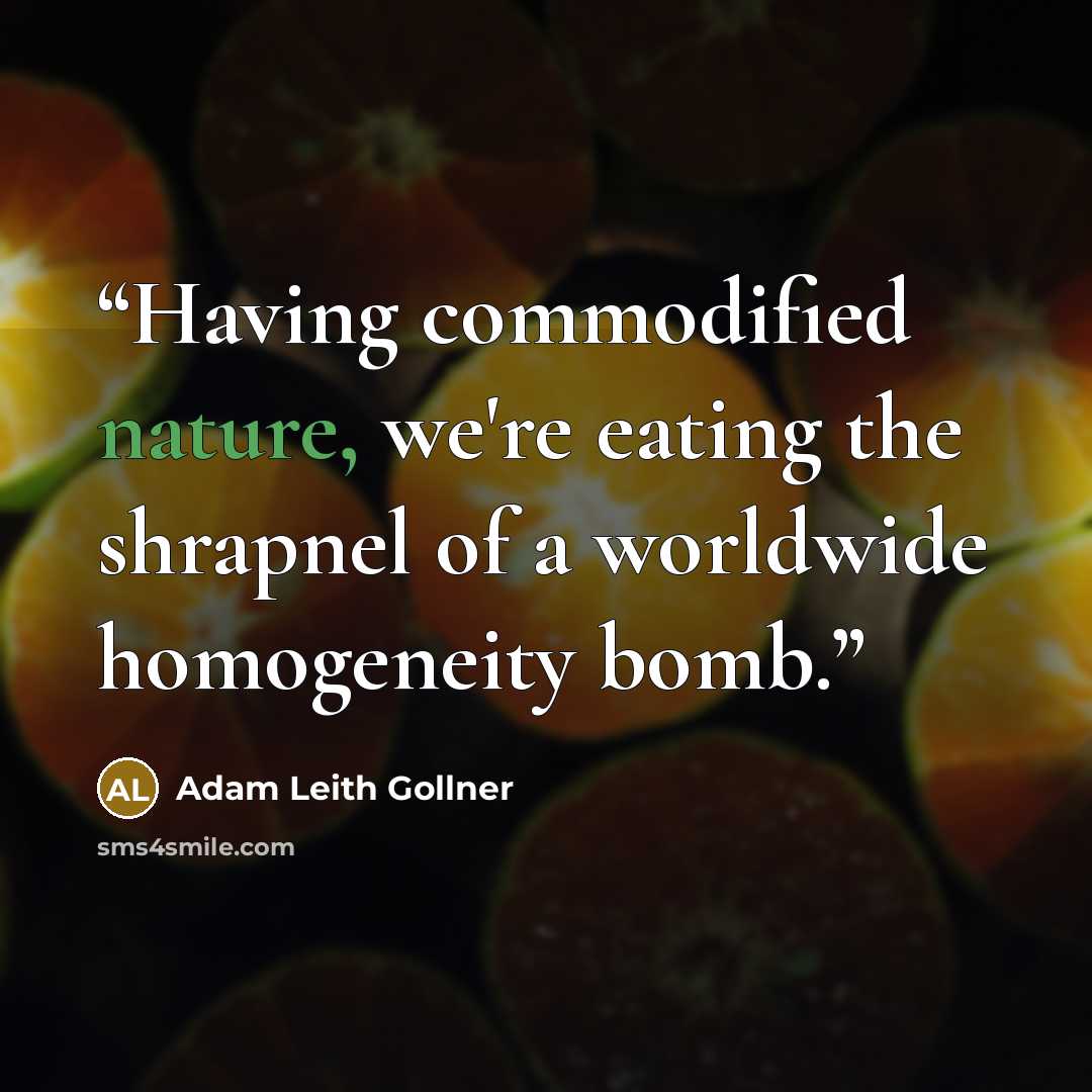 “Having commodified nature, we're eating the shrapnel of a worldwide homogeneity bomb.” quote by Adam Leith Gollner