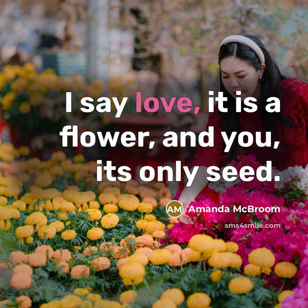 “I say love, it is a flower, and you, its…” quote by Amanda McBroom