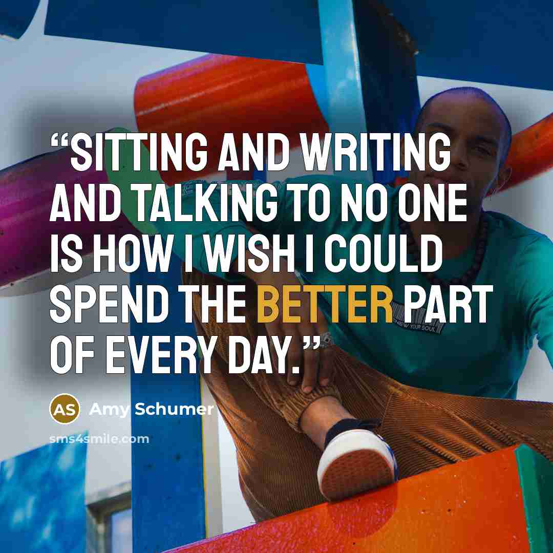 “Sitting and writing and talking to no one is how I wish I could spend the better part of every day.” quote by Amy Schumer