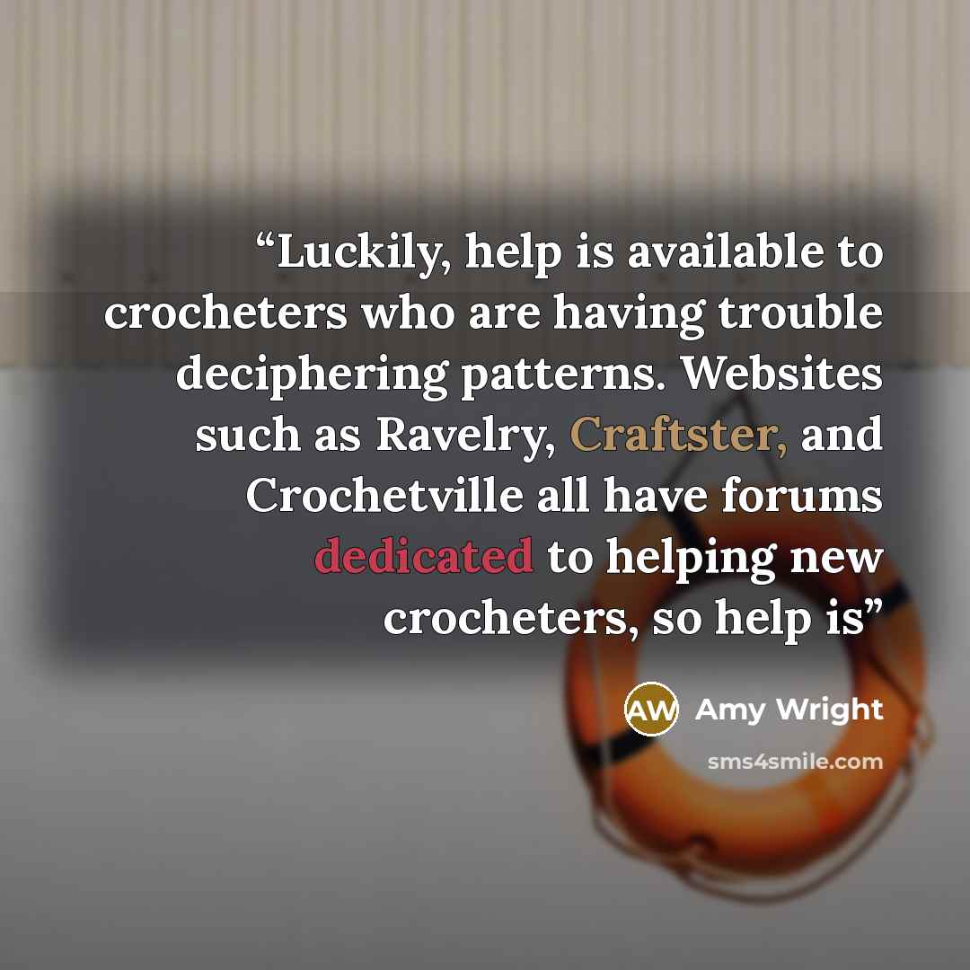 “Luckily, help is available to crocheters who are having trouble deciphering patterns. Websites such as Ravelry, Craftster, and Crochetville all have forums dedicated to helping new crocheters, so help is” quote by Amy Wright