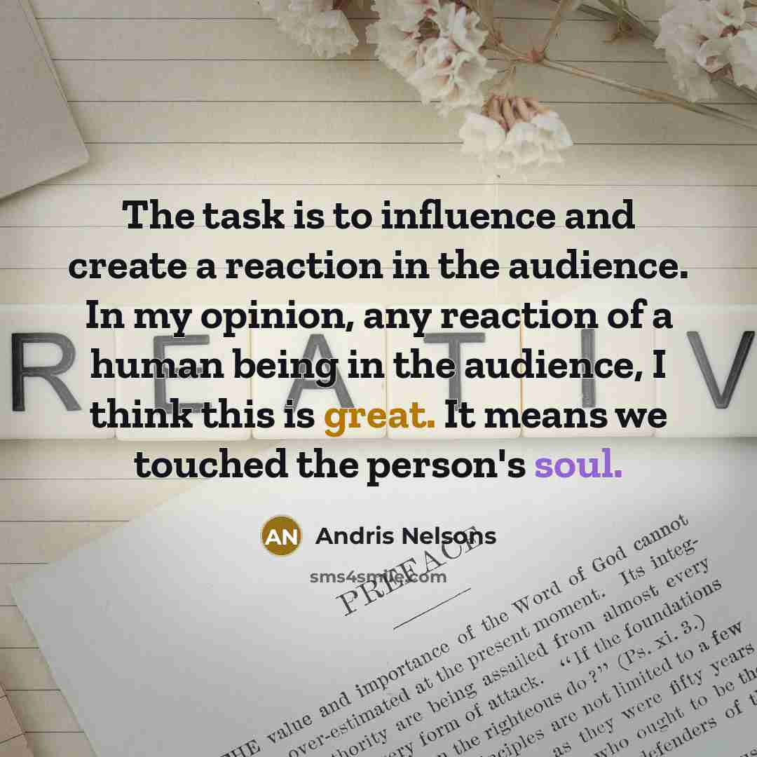 “The task is to influence and create a reaction in the audience. In my opinion, any reaction of a human being in the audience, I think this is great. It means we touched the person's soul.” quote by Andris Nelsons