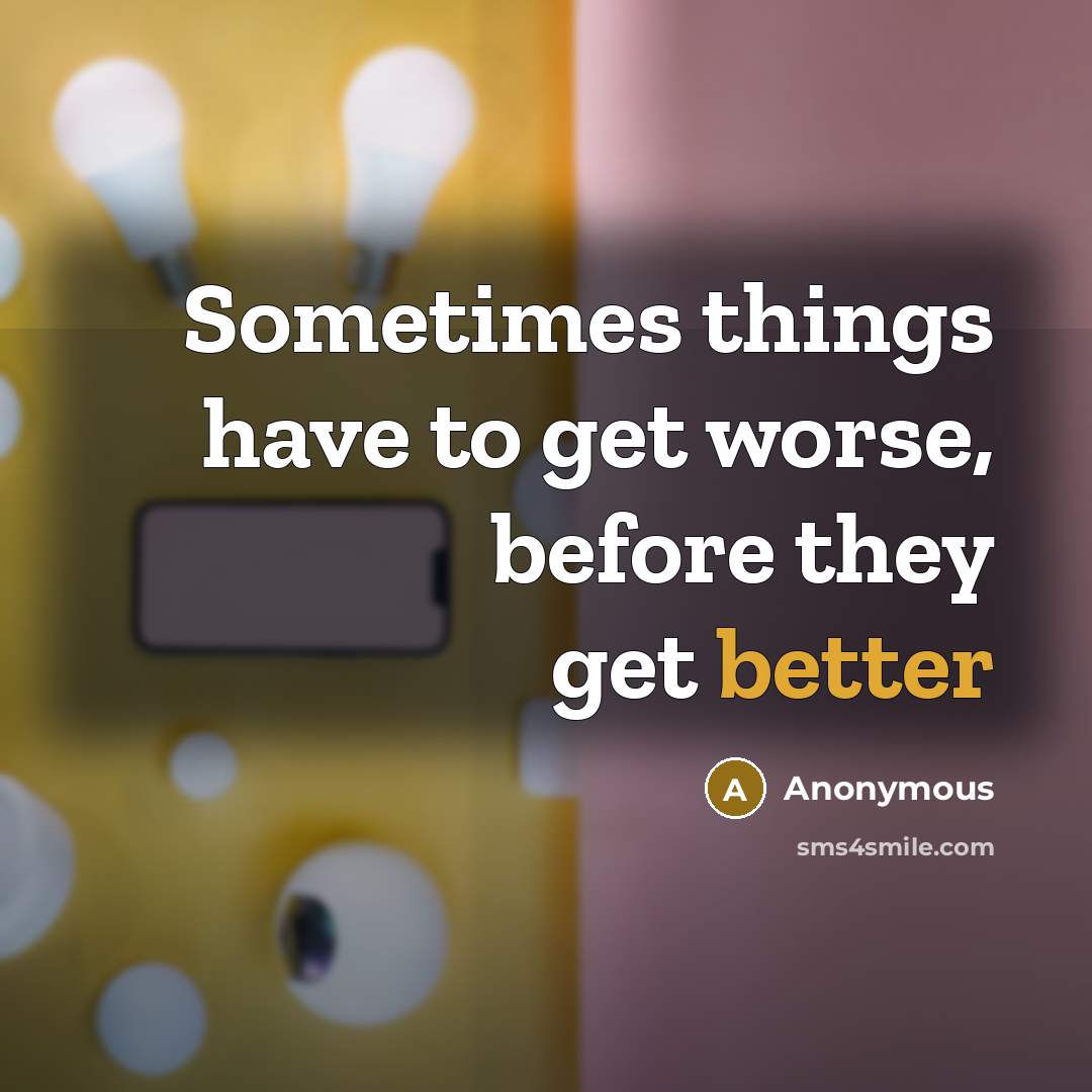 “Sometimes things have to get worse, before they get better” quote by Anonymous
