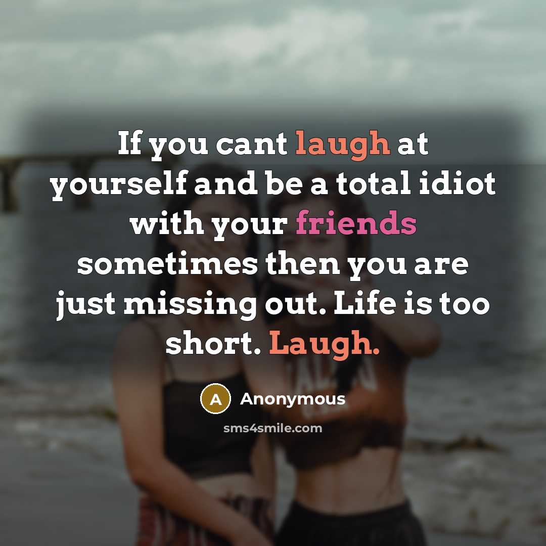 “If you cant laugh at yourself and be a total idiot with your friends sometimes then you are just missing out. Life is too short. Laugh.” quote by Anonymous