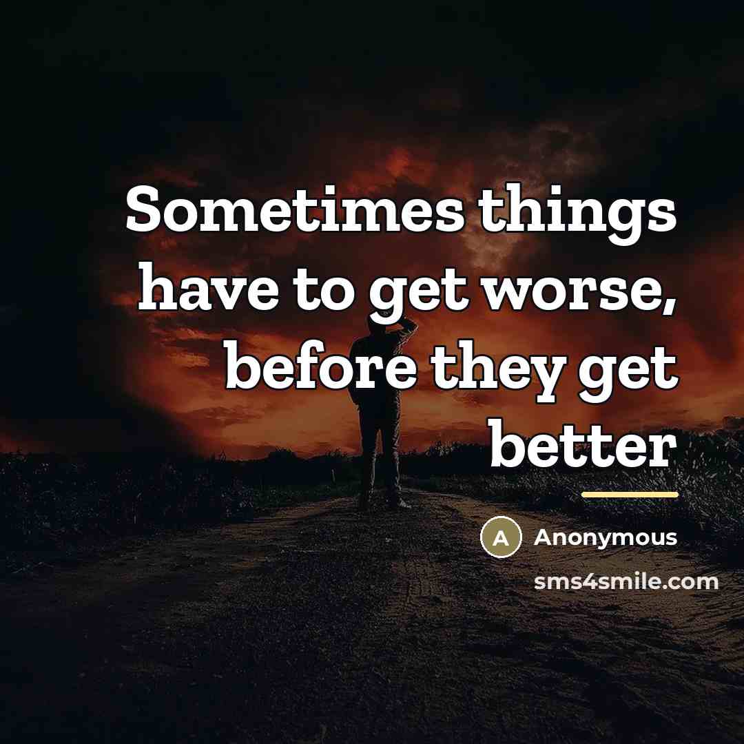 “Sometimes things have to get worse, before they get better…” quote by Anonymous