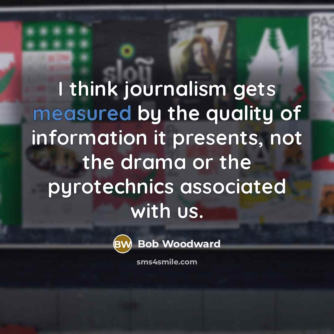 “I think journalism gets measured by the quality of information…” quote by Bob Woodward
