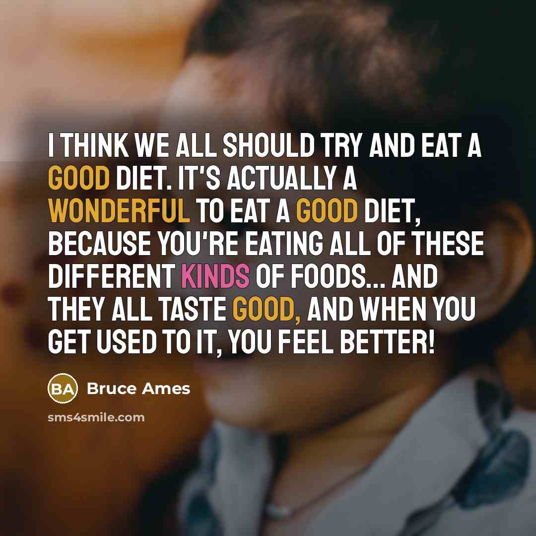 “I think we all should try and eat a good diet. It's actually a wonderful to eat a good diet, because you're eating all of these different kinds of foods... and they all taste good, and when you get used to it, you feel better!” quote by Bruce Ames