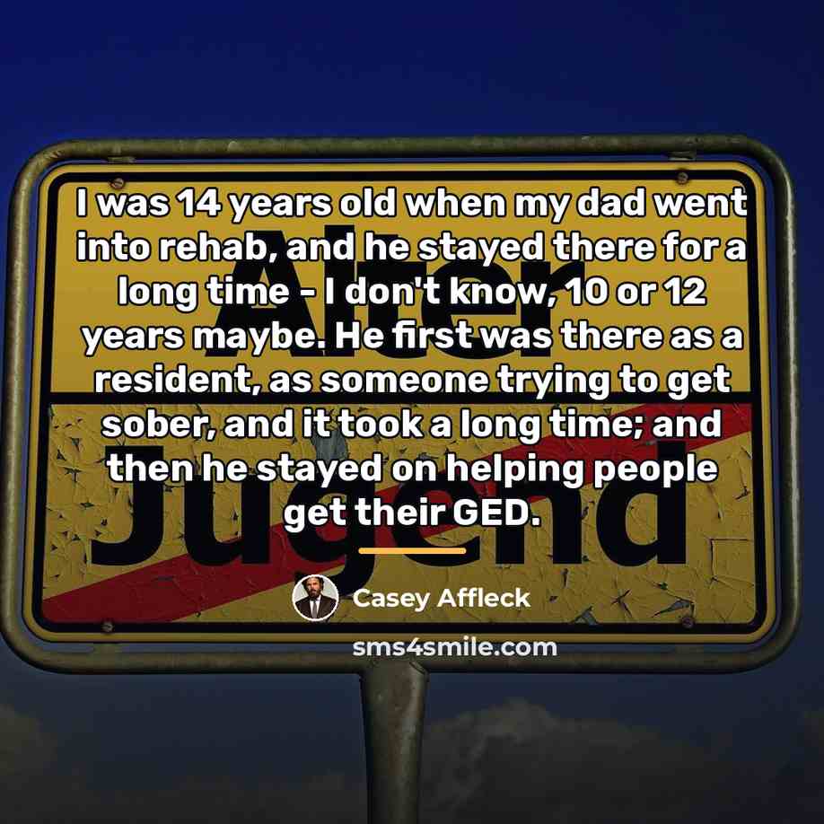 “I was 14 years old when my dad went into…” quote by Casey Affleck