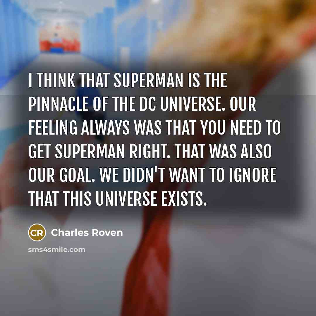 “I think that Superman is the pinnacle of the DC Universe. Our feeling always was that you need to get Superman right. That was also our goal. We didn't want to ignore that this universe exists.” quote by Charles Roven