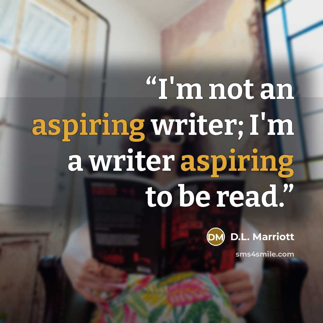 “I'm not an aspiring writer; I'm a writer aspiring to be read.” quote by D.L. Marriott